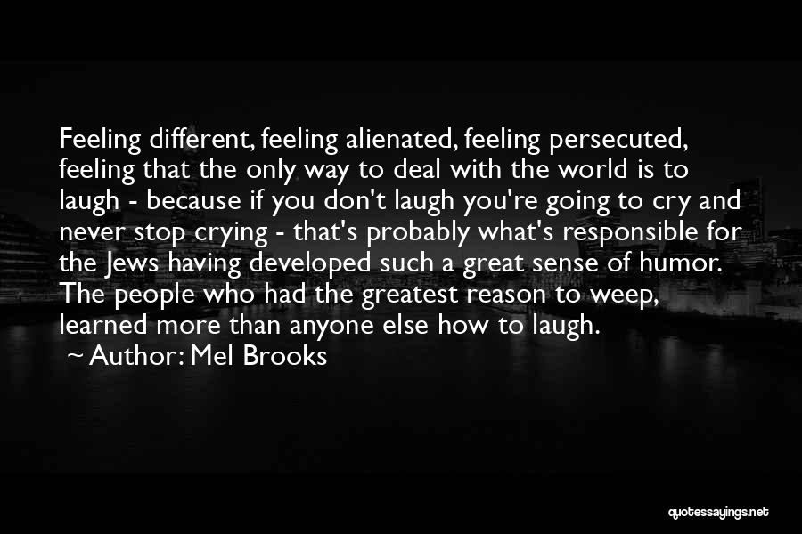 Mel Brooks Quotes: Feeling Different, Feeling Alienated, Feeling Persecuted, Feeling That The Only Way To Deal With The World Is To Laugh -