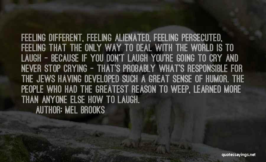 Mel Brooks Quotes: Feeling Different, Feeling Alienated, Feeling Persecuted, Feeling That The Only Way To Deal With The World Is To Laugh -