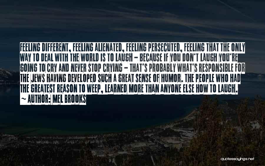 Mel Brooks Quotes: Feeling Different, Feeling Alienated, Feeling Persecuted, Feeling That The Only Way To Deal With The World Is To Laugh -