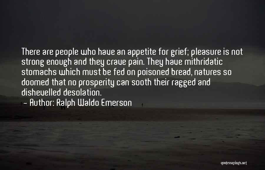 Ralph Waldo Emerson Quotes: There Are People Who Have An Appetite For Grief; Pleasure Is Not Strong Enough And They Crave Pain. They Have