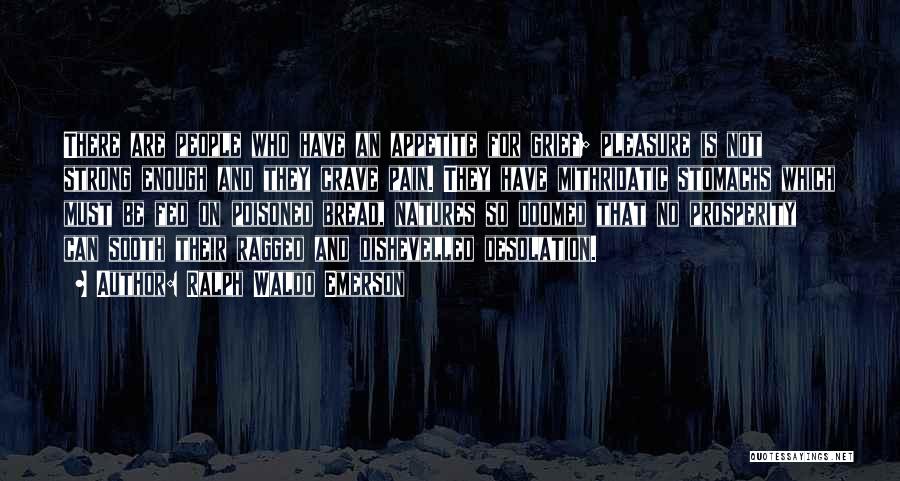 Ralph Waldo Emerson Quotes: There Are People Who Have An Appetite For Grief; Pleasure Is Not Strong Enough And They Crave Pain. They Have