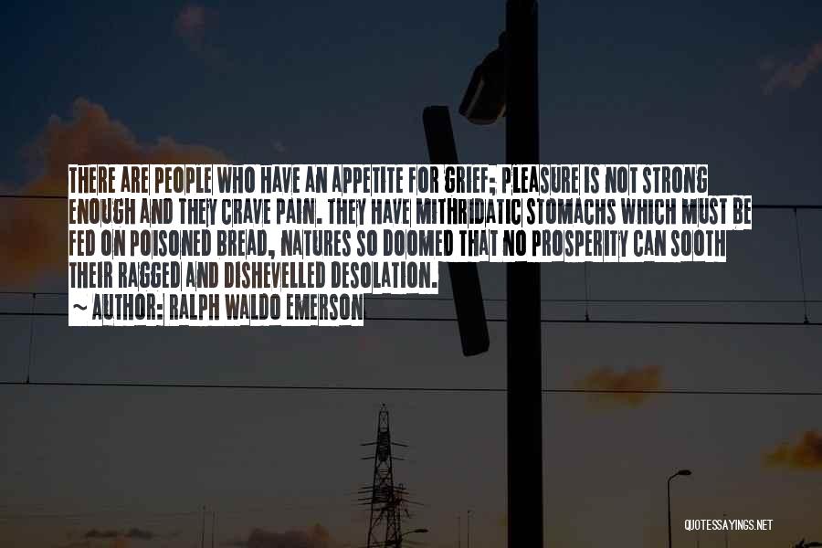 Ralph Waldo Emerson Quotes: There Are People Who Have An Appetite For Grief; Pleasure Is Not Strong Enough And They Crave Pain. They Have