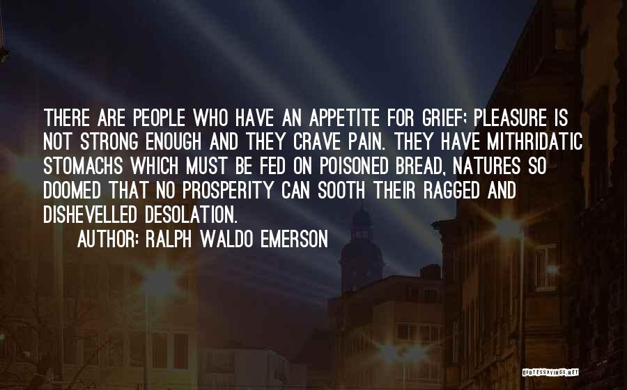 Ralph Waldo Emerson Quotes: There Are People Who Have An Appetite For Grief; Pleasure Is Not Strong Enough And They Crave Pain. They Have