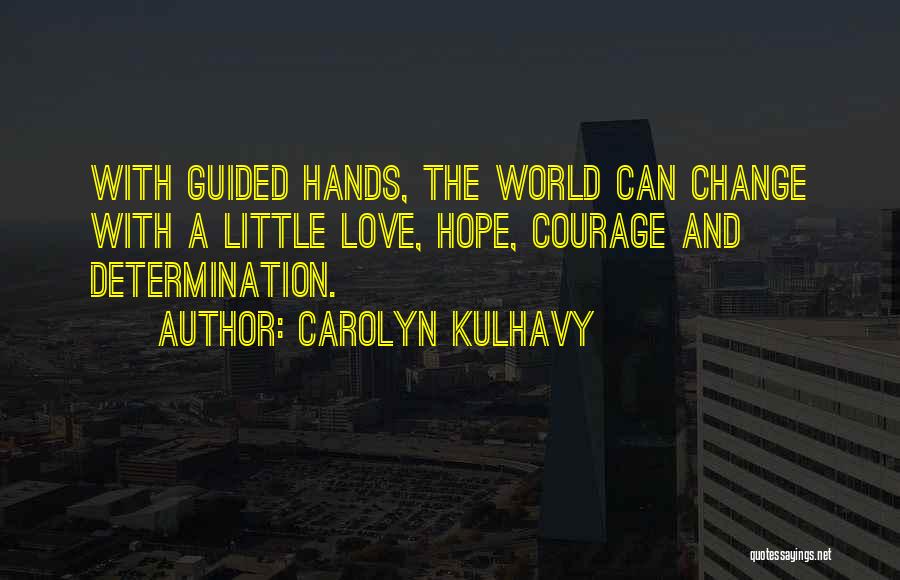 Carolyn Kulhavy Quotes: With Guided Hands, The World Can Change With A Little Love, Hope, Courage And Determination.