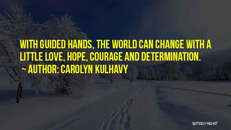 Carolyn Kulhavy Quotes: With Guided Hands, The World Can Change With A Little Love, Hope, Courage And Determination.