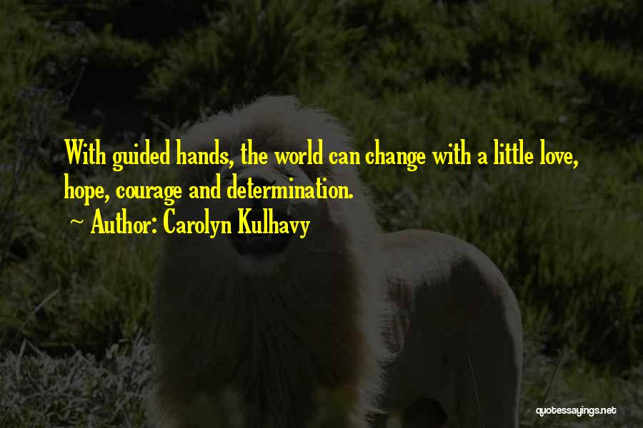 Carolyn Kulhavy Quotes: With Guided Hands, The World Can Change With A Little Love, Hope, Courage And Determination.