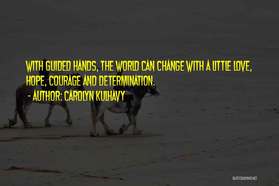 Carolyn Kulhavy Quotes: With Guided Hands, The World Can Change With A Little Love, Hope, Courage And Determination.