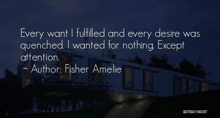 Fisher Amelie Quotes: Every Want I Fulfilled And Every Desire Was Quenched. I Wanted For Nothing. Except Attention.