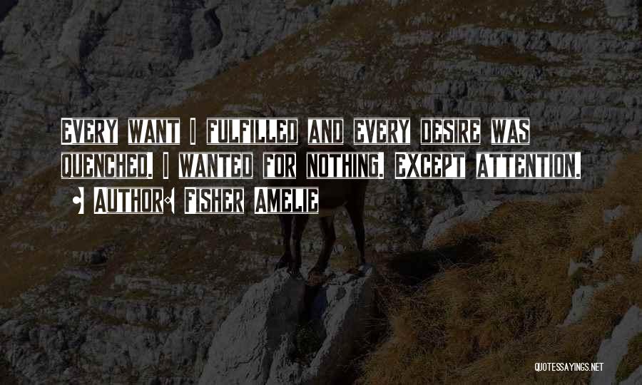 Fisher Amelie Quotes: Every Want I Fulfilled And Every Desire Was Quenched. I Wanted For Nothing. Except Attention.