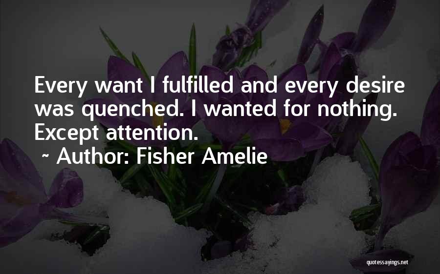 Fisher Amelie Quotes: Every Want I Fulfilled And Every Desire Was Quenched. I Wanted For Nothing. Except Attention.