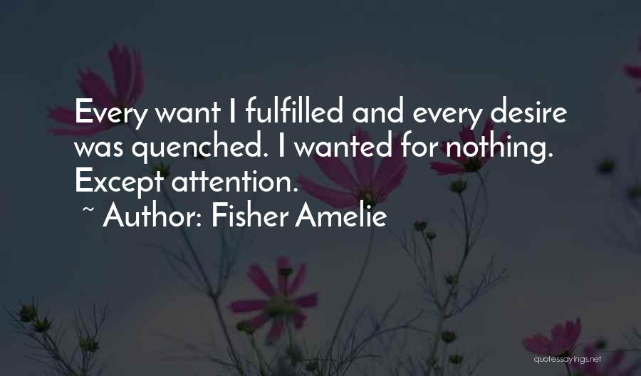 Fisher Amelie Quotes: Every Want I Fulfilled And Every Desire Was Quenched. I Wanted For Nothing. Except Attention.