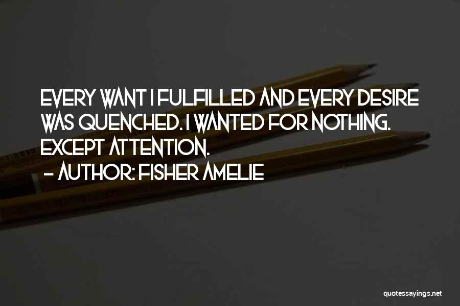 Fisher Amelie Quotes: Every Want I Fulfilled And Every Desire Was Quenched. I Wanted For Nothing. Except Attention.