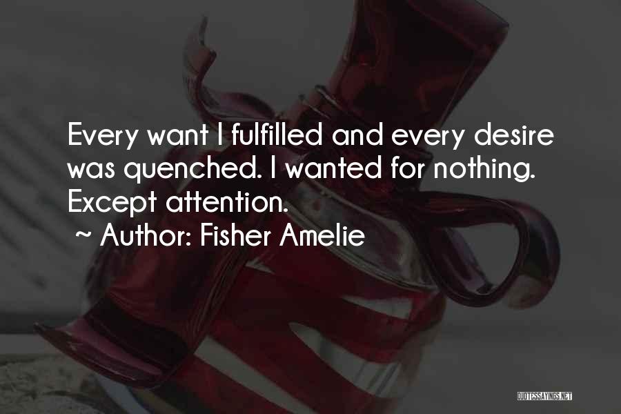 Fisher Amelie Quotes: Every Want I Fulfilled And Every Desire Was Quenched. I Wanted For Nothing. Except Attention.