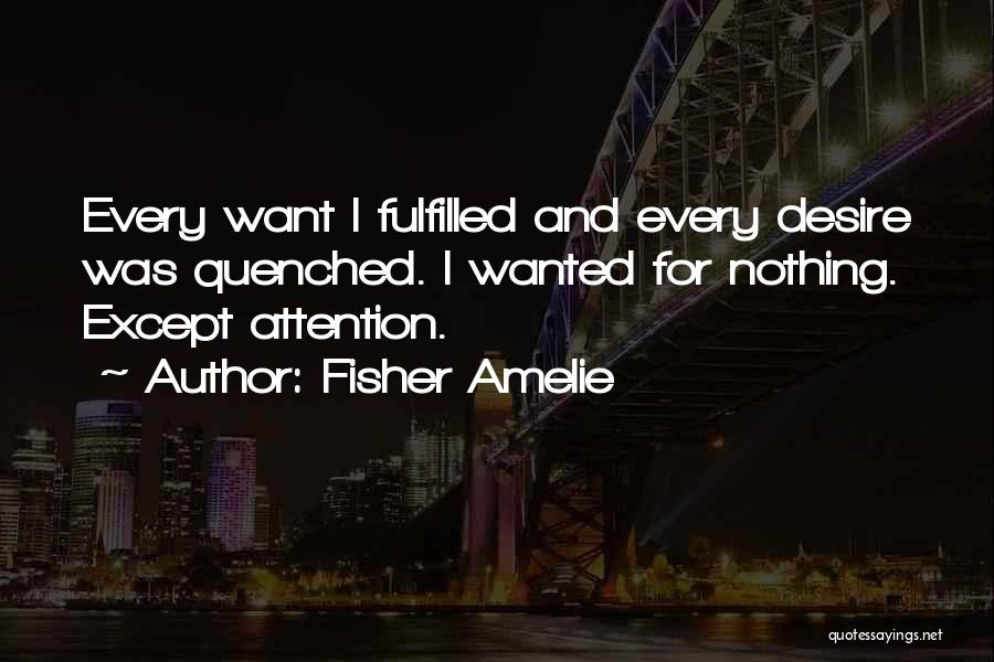 Fisher Amelie Quotes: Every Want I Fulfilled And Every Desire Was Quenched. I Wanted For Nothing. Except Attention.