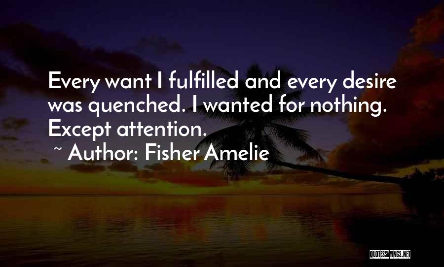 Fisher Amelie Quotes: Every Want I Fulfilled And Every Desire Was Quenched. I Wanted For Nothing. Except Attention.