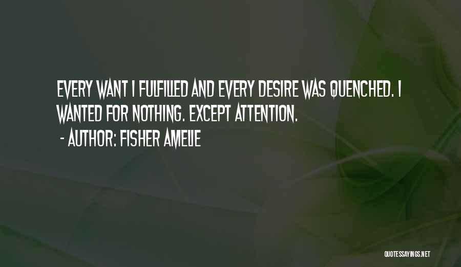 Fisher Amelie Quotes: Every Want I Fulfilled And Every Desire Was Quenched. I Wanted For Nothing. Except Attention.