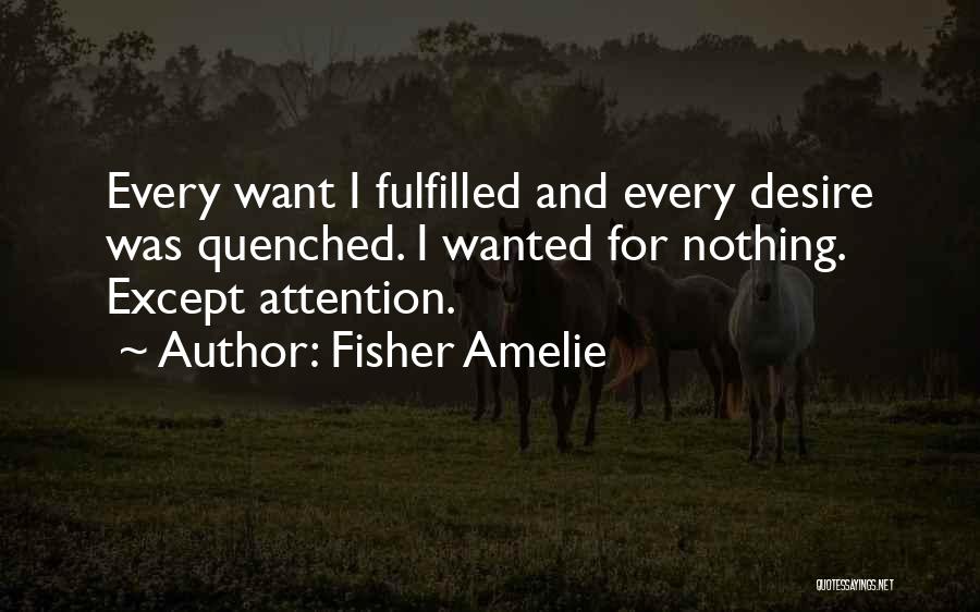 Fisher Amelie Quotes: Every Want I Fulfilled And Every Desire Was Quenched. I Wanted For Nothing. Except Attention.