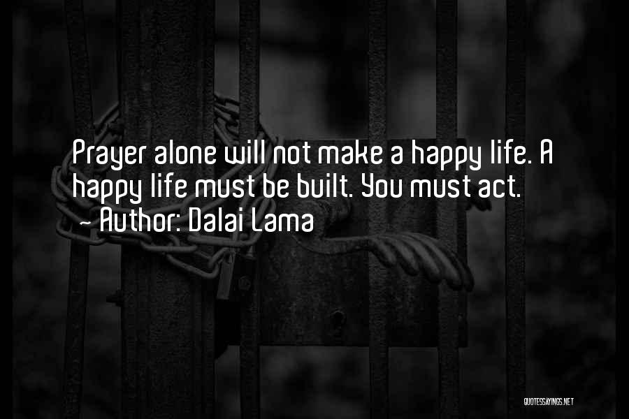 Dalai Lama Quotes: Prayer Alone Will Not Make A Happy Life. A Happy Life Must Be Built. You Must Act.