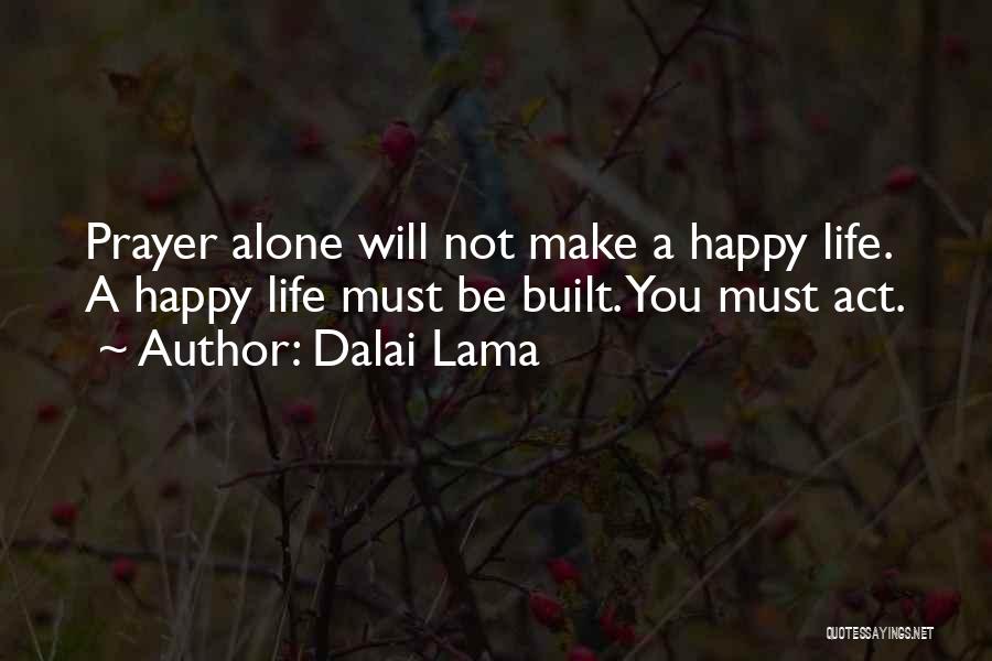 Dalai Lama Quotes: Prayer Alone Will Not Make A Happy Life. A Happy Life Must Be Built. You Must Act.