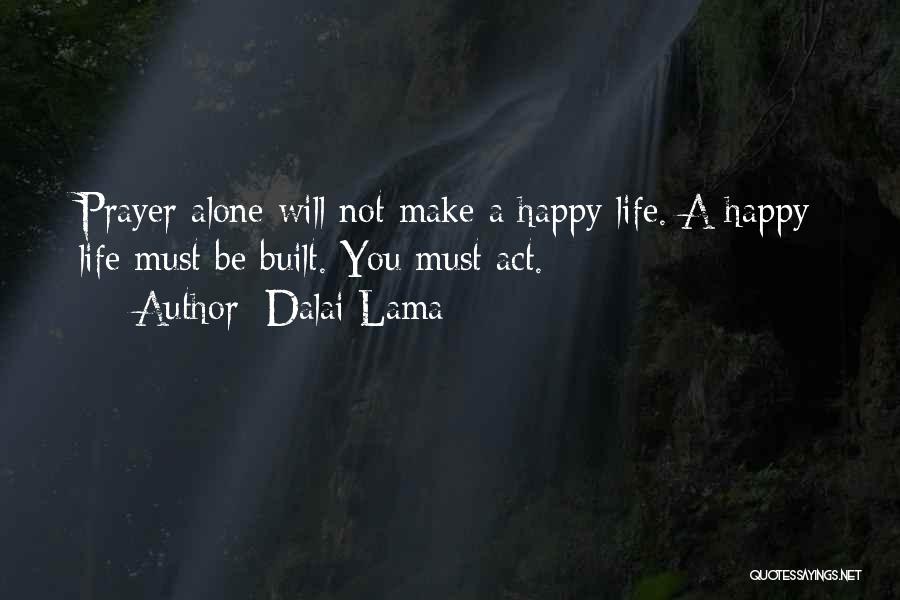 Dalai Lama Quotes: Prayer Alone Will Not Make A Happy Life. A Happy Life Must Be Built. You Must Act.