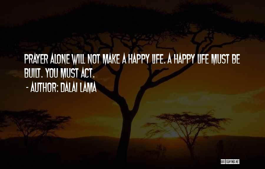 Dalai Lama Quotes: Prayer Alone Will Not Make A Happy Life. A Happy Life Must Be Built. You Must Act.