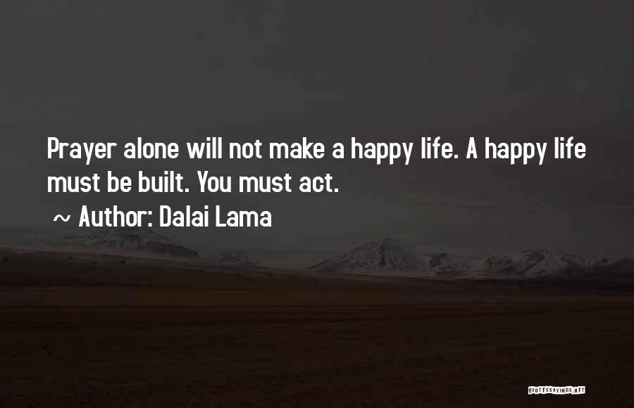 Dalai Lama Quotes: Prayer Alone Will Not Make A Happy Life. A Happy Life Must Be Built. You Must Act.