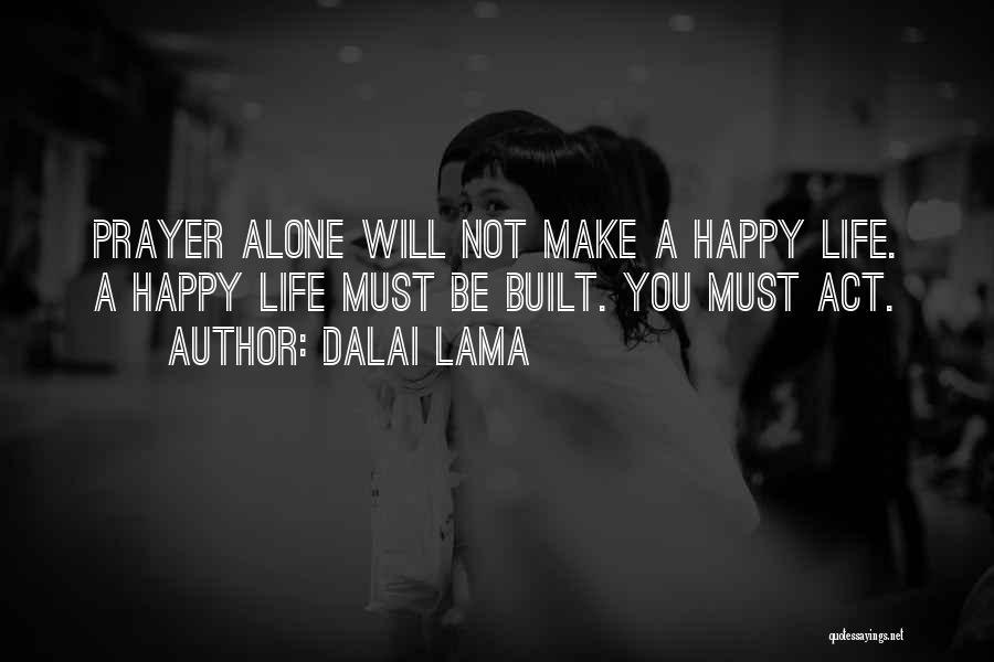 Dalai Lama Quotes: Prayer Alone Will Not Make A Happy Life. A Happy Life Must Be Built. You Must Act.