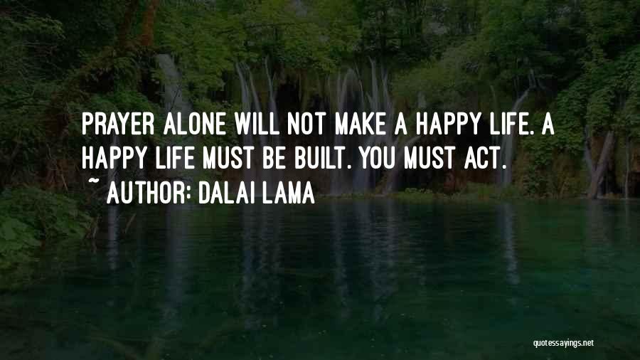 Dalai Lama Quotes: Prayer Alone Will Not Make A Happy Life. A Happy Life Must Be Built. You Must Act.