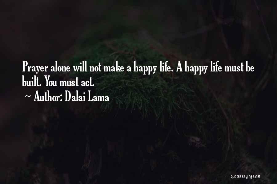 Dalai Lama Quotes: Prayer Alone Will Not Make A Happy Life. A Happy Life Must Be Built. You Must Act.