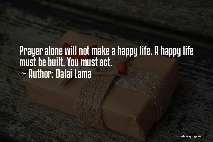 Dalai Lama Quotes: Prayer Alone Will Not Make A Happy Life. A Happy Life Must Be Built. You Must Act.