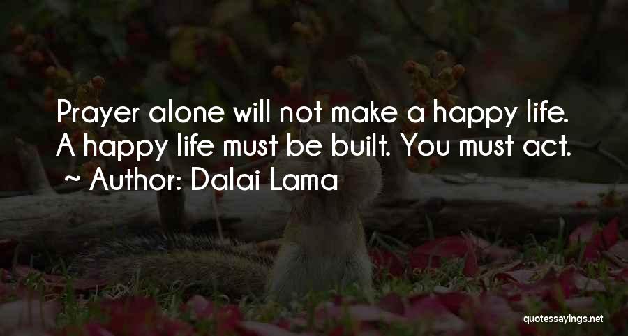 Dalai Lama Quotes: Prayer Alone Will Not Make A Happy Life. A Happy Life Must Be Built. You Must Act.