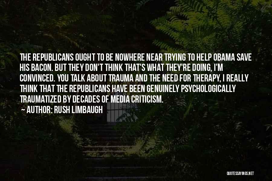 Rush Limbaugh Quotes: The Republicans Ought To Be Nowhere Near Trying To Help Obama Save His Bacon. But They Don't Think That's What