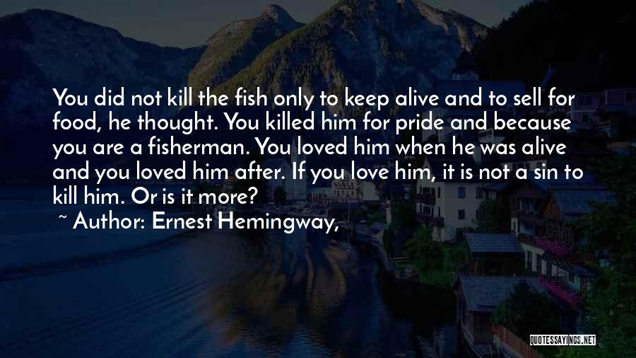 Ernest Hemingway, Quotes: You Did Not Kill The Fish Only To Keep Alive And To Sell For Food, He Thought. You Killed Him