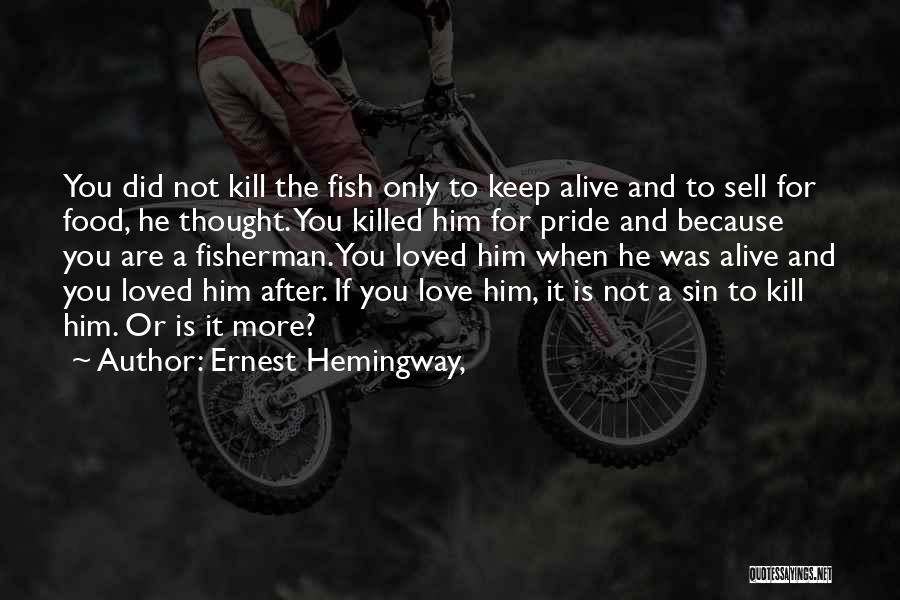 Ernest Hemingway, Quotes: You Did Not Kill The Fish Only To Keep Alive And To Sell For Food, He Thought. You Killed Him