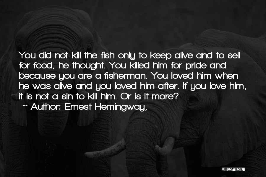 Ernest Hemingway, Quotes: You Did Not Kill The Fish Only To Keep Alive And To Sell For Food, He Thought. You Killed Him