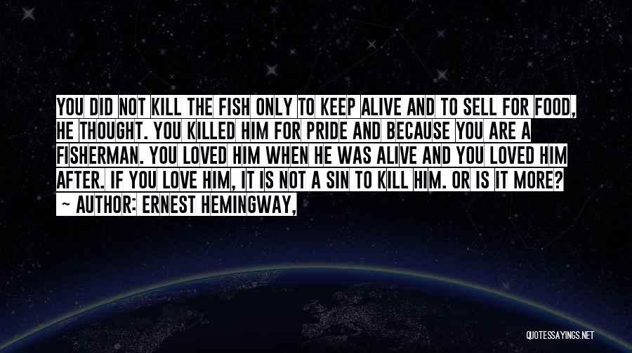 Ernest Hemingway, Quotes: You Did Not Kill The Fish Only To Keep Alive And To Sell For Food, He Thought. You Killed Him