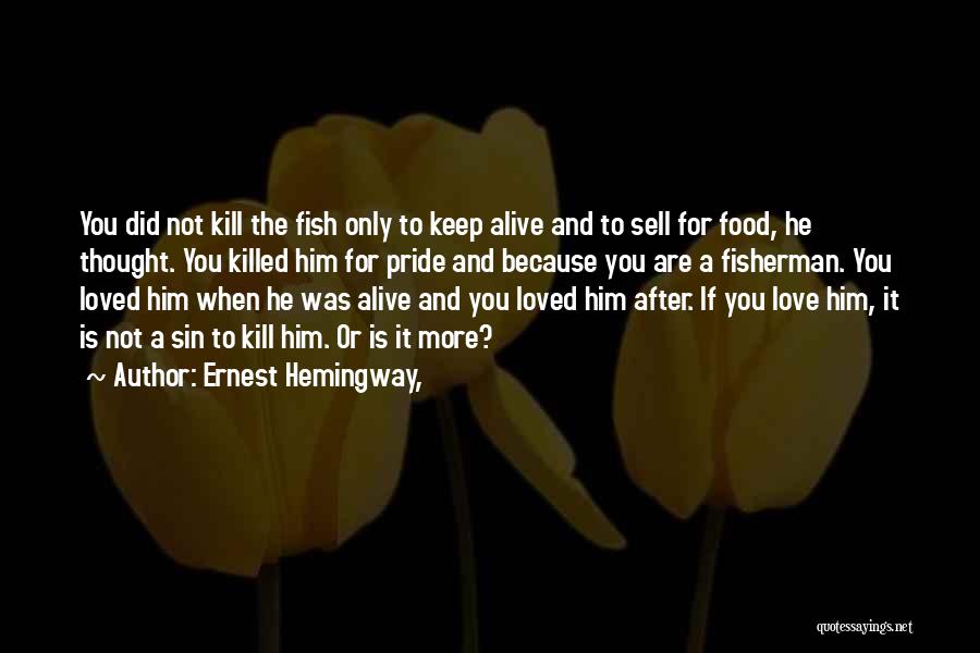 Ernest Hemingway, Quotes: You Did Not Kill The Fish Only To Keep Alive And To Sell For Food, He Thought. You Killed Him
