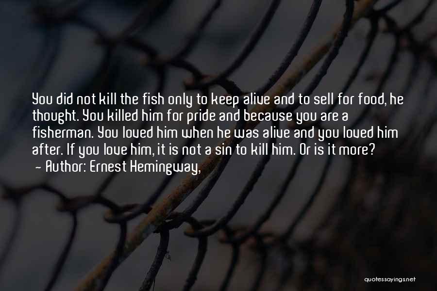 Ernest Hemingway, Quotes: You Did Not Kill The Fish Only To Keep Alive And To Sell For Food, He Thought. You Killed Him