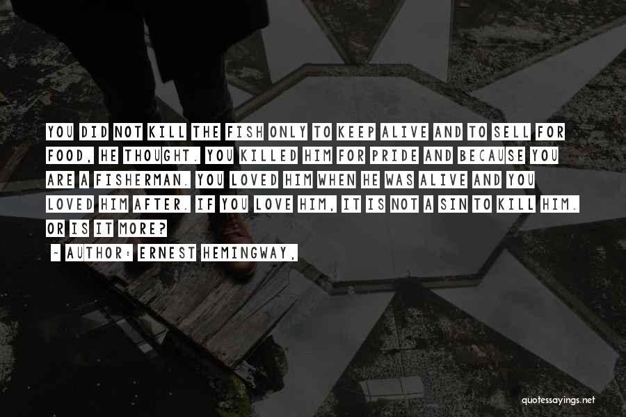 Ernest Hemingway, Quotes: You Did Not Kill The Fish Only To Keep Alive And To Sell For Food, He Thought. You Killed Him