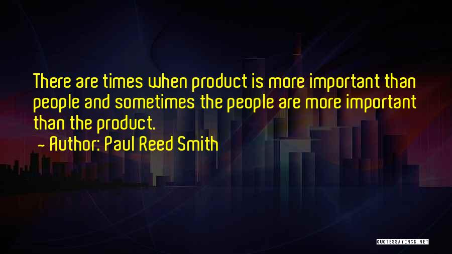 Paul Reed Smith Quotes: There Are Times When Product Is More Important Than People And Sometimes The People Are More Important Than The Product.