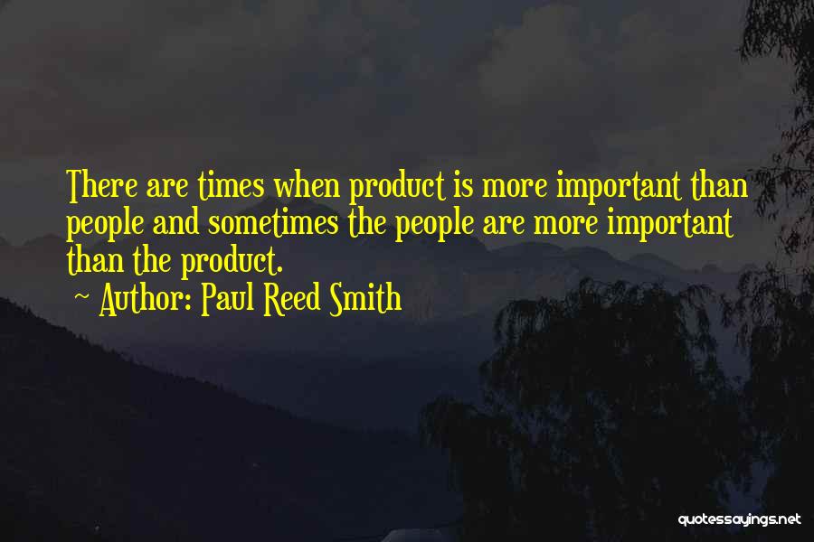 Paul Reed Smith Quotes: There Are Times When Product Is More Important Than People And Sometimes The People Are More Important Than The Product.