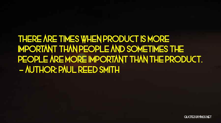 Paul Reed Smith Quotes: There Are Times When Product Is More Important Than People And Sometimes The People Are More Important Than The Product.