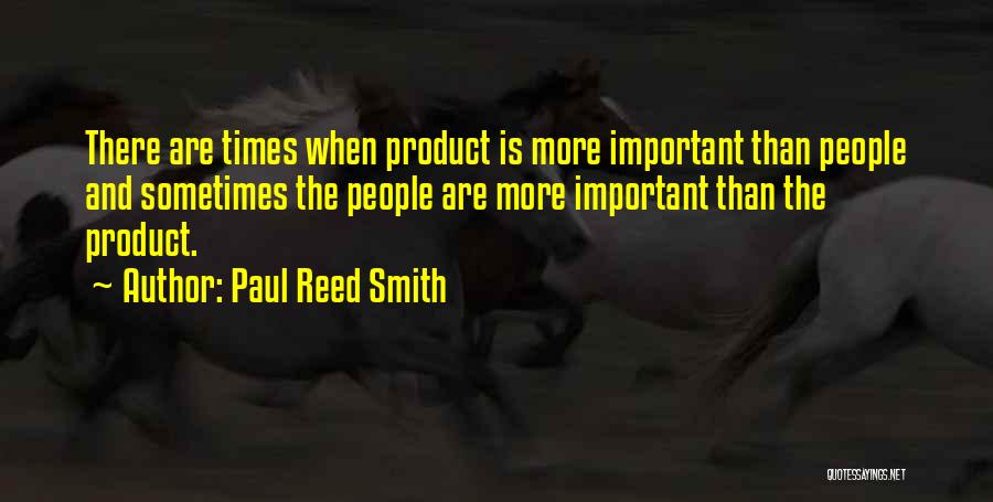 Paul Reed Smith Quotes: There Are Times When Product Is More Important Than People And Sometimes The People Are More Important Than The Product.