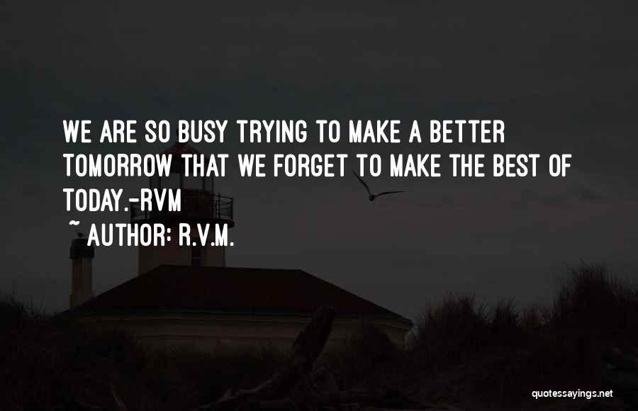 R.v.m. Quotes: We Are So Busy Trying To Make A Better Tomorrow That We Forget To Make The Best Of Today.-rvm