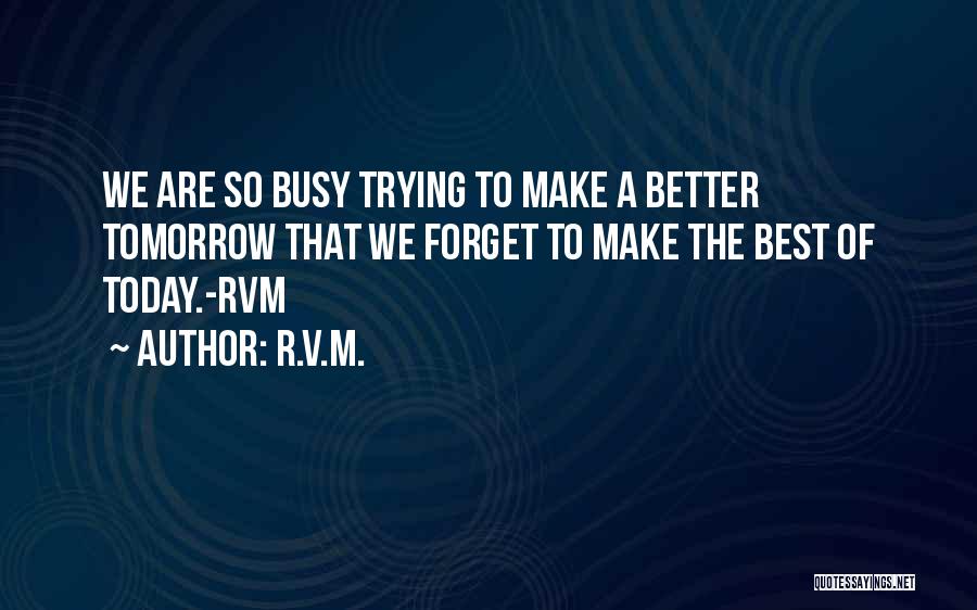 R.v.m. Quotes: We Are So Busy Trying To Make A Better Tomorrow That We Forget To Make The Best Of Today.-rvm