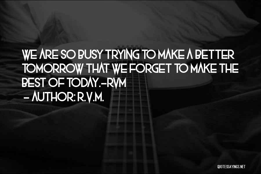 R.v.m. Quotes: We Are So Busy Trying To Make A Better Tomorrow That We Forget To Make The Best Of Today.-rvm