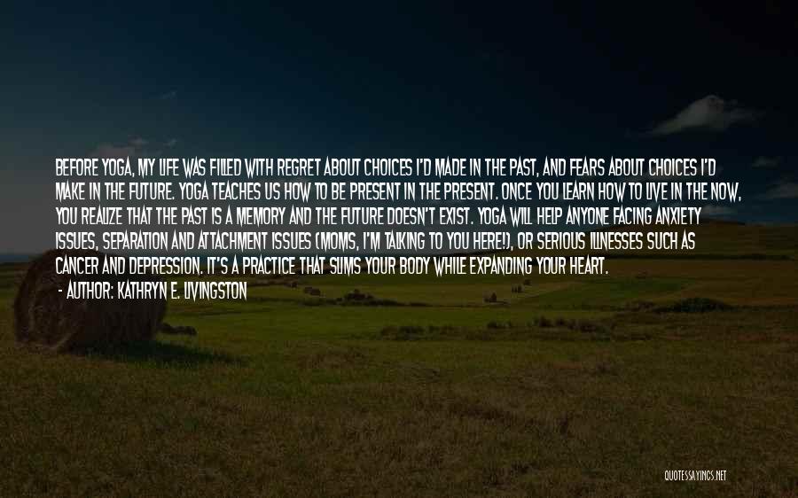 Kathryn E. Livingston Quotes: Before Yoga, My Life Was Filled With Regret About Choices I'd Made In The Past, And Fears About Choices I'd