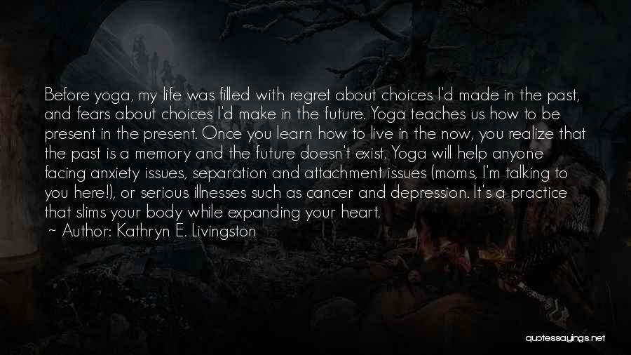 Kathryn E. Livingston Quotes: Before Yoga, My Life Was Filled With Regret About Choices I'd Made In The Past, And Fears About Choices I'd