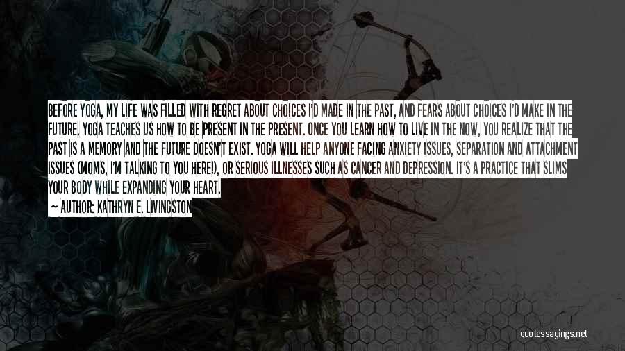 Kathryn E. Livingston Quotes: Before Yoga, My Life Was Filled With Regret About Choices I'd Made In The Past, And Fears About Choices I'd