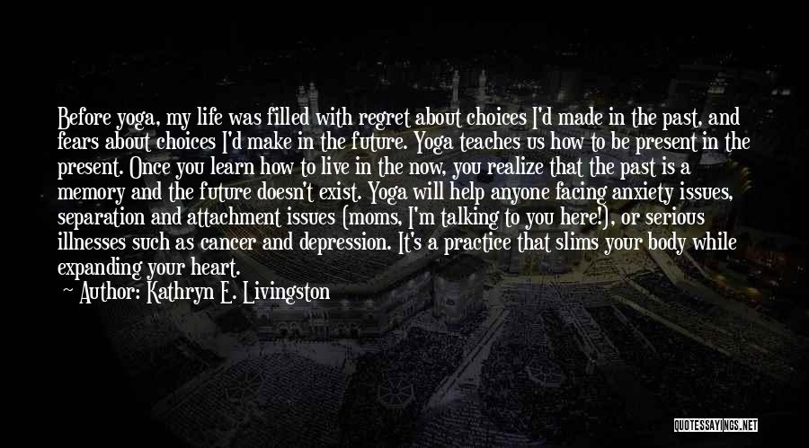 Kathryn E. Livingston Quotes: Before Yoga, My Life Was Filled With Regret About Choices I'd Made In The Past, And Fears About Choices I'd